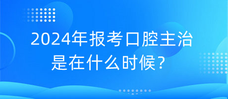 2024年报考口腔主治是在什么时候？