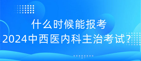 什么时候能报考2024年中西医内科主治考试？