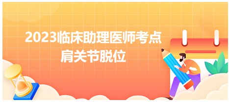 2023临床助理医师笔试高频知识点<肩关节脱位>总结速记表