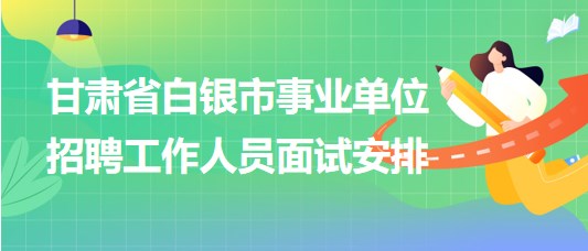 甘肃省白银市2023年事业单位招聘工作人员面试安排