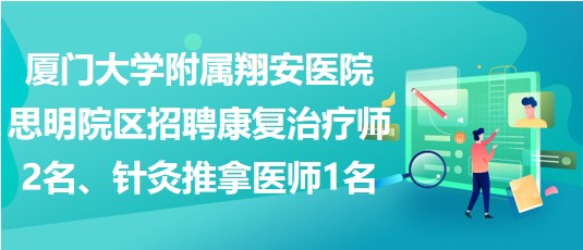 厦门大学附属翔安医院思明院区招聘康复治疗师2名、针灸推拿医师1名