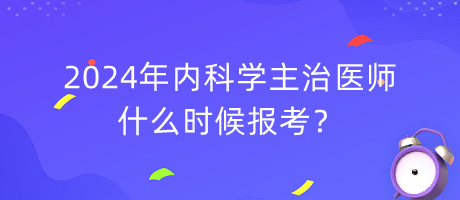 2024年内科学主治医师什么时候报考？