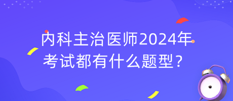 内科主治医师2024年考试都有什么题型？