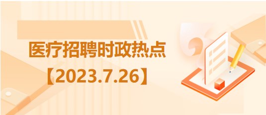 医疗卫生招聘时事政治：2023年7月26日时政热点整理