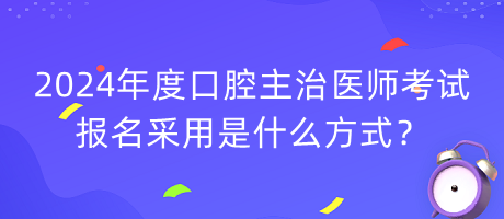 2024年度口腔主治医师考试报名采用是什么方式？