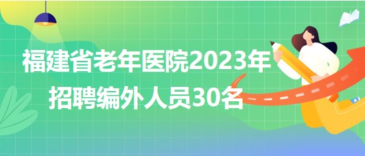 福建省老年医院2023年招聘编外人员30名