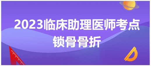 2023临床助理医师笔试考点<锁骨骨折>速记，考前抢分看这里！