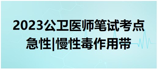 2023公卫执业医师笔试考点<急性毒作用带和慢性毒作用带>小结