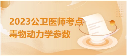 2023公卫执业医师考生考前必背知识点：毒物动力学参数