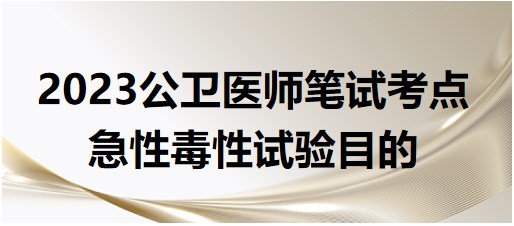 2023公卫执业医师笔试考点<急性毒性试验目的>历年命题点总结