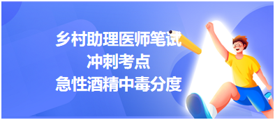 2023乡村助理医师笔试冲刺考点：急性酒精中毒分度