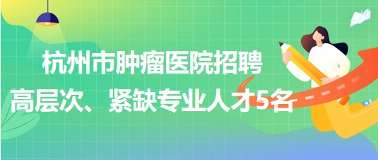 杭州市肿瘤医院2023年招聘高层次、紧缺专业人才5名