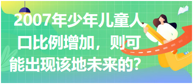 2007年少年儿童人口比例增加，则可能出现该地未来的？