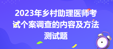 2023年乡村助理医师考试个案调查的内容及方法测试题