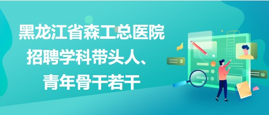 黑龙江省森工总医院2023年招聘学科带头人、青年骨干若干