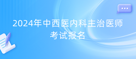 2024年中西医内科主治医师考试报名是什么时候？在哪里报名？