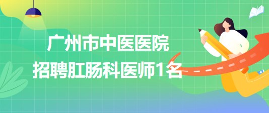 广州市中医医院2023年招聘肛肠科医师1名