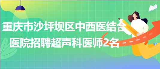重庆市沙坪坝区中西医结合医院2023年招聘超声科医师2名