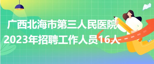 广西北海市第三人民医院2023年招聘工作人员16人