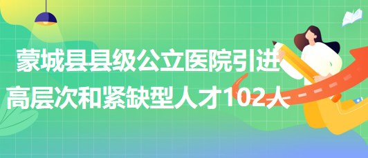 安徽省亳州市蒙城县县级公立医院引进高层次和紧缺型人才102人