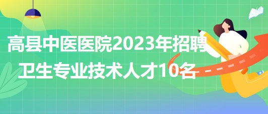 四川省宜宾市高县中医医院2023年招聘卫生专业技术人才10名