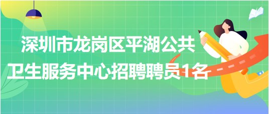 深圳市龙岗区平湖公共卫生服务中心2023年招聘聘员1名