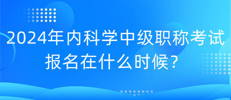 2024年内科学中级职称考试报名在什么时候？