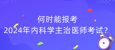 何时能报考2024年内科学主治医师考试？