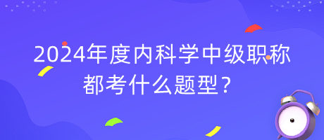 2024年度内科学中级职称都考什么题型？