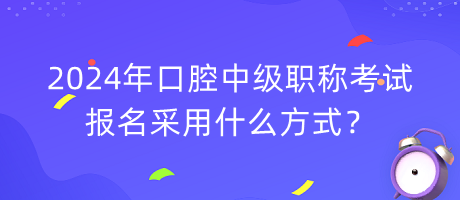 2024年口腔中级职称考试报名采用什么方式？