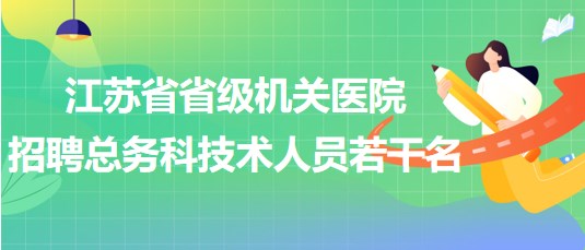 江苏省省级机关医院2023年招聘总务科技术人员若干名