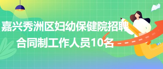 嘉兴秀洲区妇幼保健院2023年招聘合同制工作人员10名