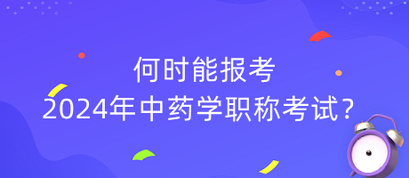 何时能报考2024年中药学职称考试？