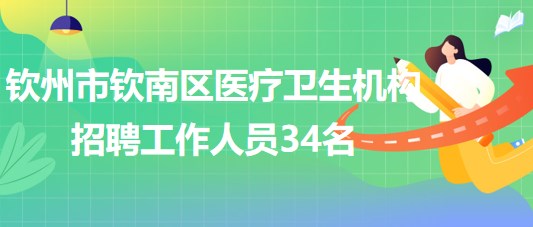 广西钦州市钦南区医疗卫生机构2023年招聘工作人员34名