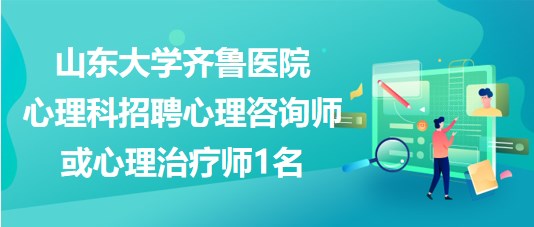 山东大学齐鲁医院心理科招聘心理咨询师或心理治疗师1名