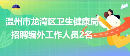 温州市龙湾区卫生健康局2023年8月招聘编外工作人员2名