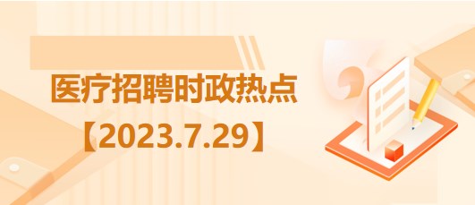 医疗卫生招聘时事政治：2023年7月29日时政热点整理