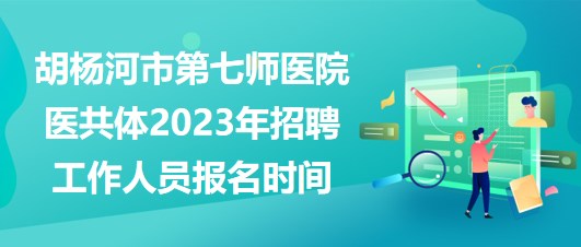 新疆胡杨河市第七师医院医共体2023年招聘工作人员报名时间