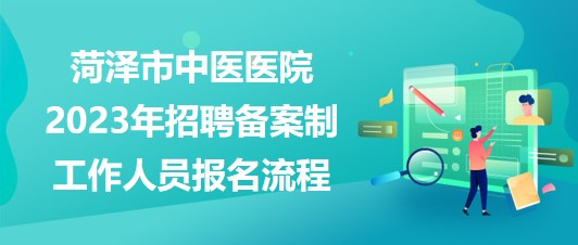 山东省菏泽市中医医院2023年招聘备案制工作人员报名流程