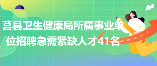 日照市莒县卫生健康局所属事业单位招聘急需紧缺人才41名