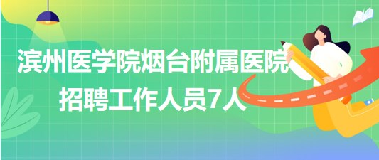 滨州医学院烟台附属医院2023年7月招聘工作人员7人