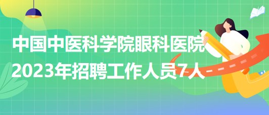 中国中医科学院眼科医院2023年招聘工作人员7人