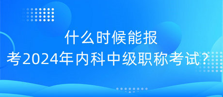 什么时候能报考2024年内科中级职称考试？