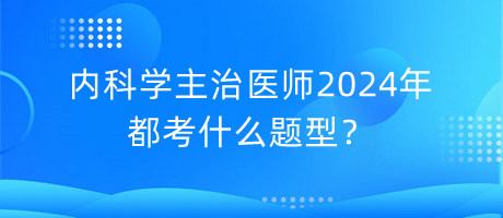 内科学主治医师2024年都考什么题型？