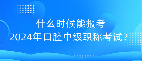 什么时候能报考2024年口腔中级职称考试？