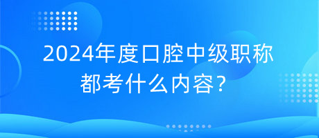 2024年度口腔中级职称都考什么内容？