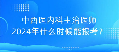 中西医内科主治医师2024年什么时候能报考？