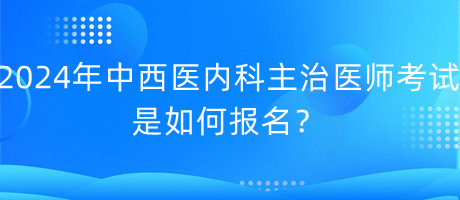 2024年中西医内科主治医师考试是如何报名？