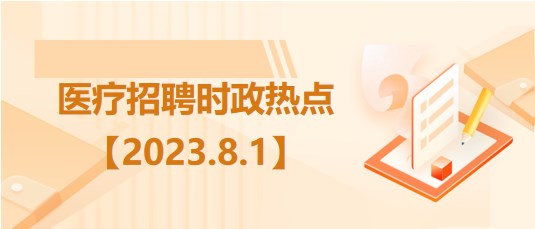 医疗卫生招聘时事政治：2023年8月1日时政热点整理