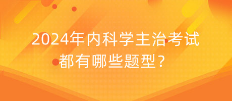 内科学主治医师2024年都考哪些题型？